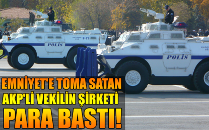 Emniyet’e TOMA Satan AKP’li Vekilin Şirketi Para Bastı!